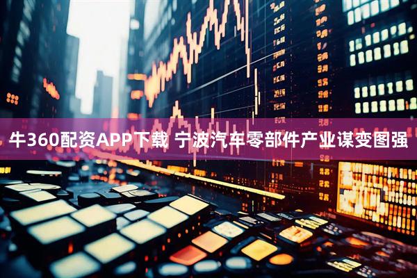 牛360配资APP下载 宁波汽车零部件产业谋变图强