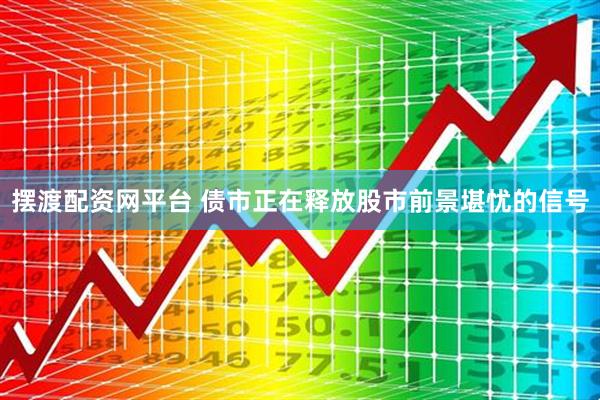 摆渡配资网平台 债市正在释放股市前景堪忧的信号