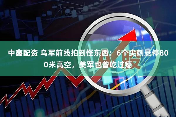 中鑫配资 乌军前线拍到怪东西：6个尖刺悬停800米高空，美军也曾吃过瘪