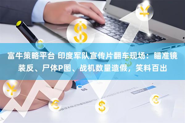 富牛策略平台 印度军队宣传片翻车现场：瞄准镜装反、尸体P图、战机数量造假，笑料百出