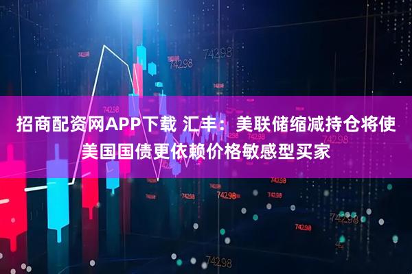 招商配资网APP下载 汇丰：美联储缩减持仓将使美国国债更依赖价格敏感型买家